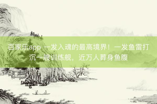 百家乐app 一发入魂的最高境界！一发鱼雷打沉一艘训练舰，近万人葬身鱼腹