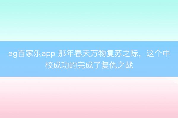 ag百家乐app 那年春天万物复苏之际,这个中校成功的完成了复仇之战