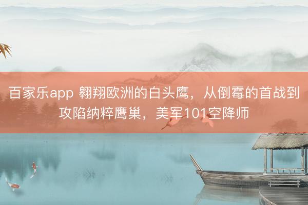 百家乐app 翱翔欧洲的白头鹰，从倒霉的首战到攻陷纳粹鹰巢，美军101空降师