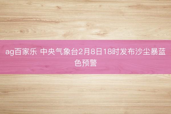 ag百家乐 中央气象台2月8日18时发布沙尘暴蓝色预警