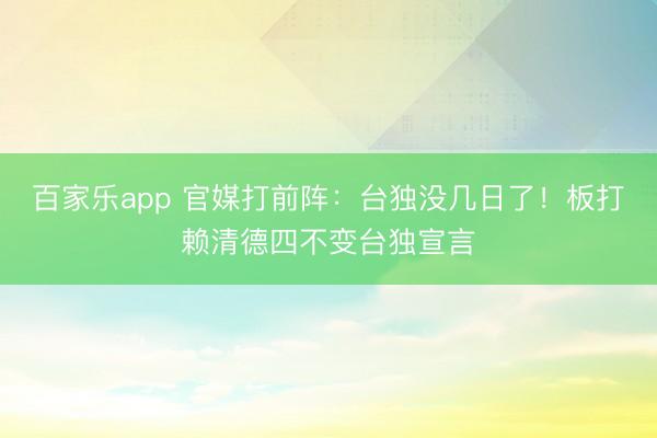 百家乐app 官媒打前阵：台独没几日了！板打赖清德四不变台独宣言