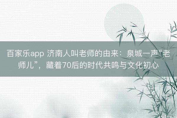 百家乐app 济南人叫老师的由来:泉城一声“老师儿”,藏着70后的时代共鸣与文化初心