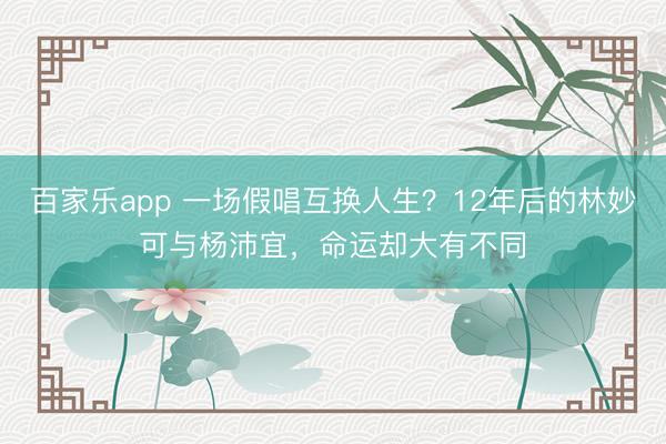 百家乐app 一场假唱互换人生？12年后的林妙可与杨沛宜，命运却大有不同