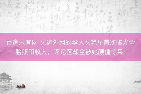 百家乐官网 火遍外网的华人女艳星首次曝光全脸照和收入，评论区却全被她颜值惊呆！