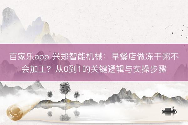百家乐app 兴郑智能机械:早餐店做冻干粥不会加工?从0到1的关键逻辑与实操步骤