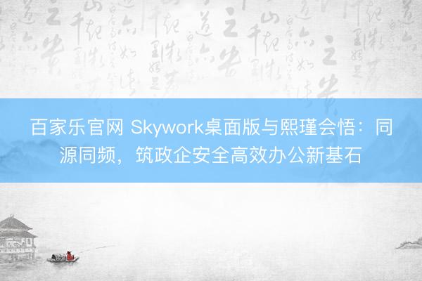 百家乐官网 Skywork桌面版与熙瑾会悟:同源同频,筑政企安全高效办公新基石