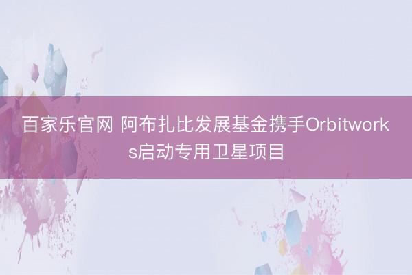 百家乐官网 阿布扎比发展基金携手Orbitworks启动专用卫星项目