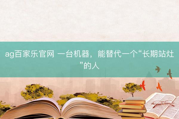 ag百家乐官网 一台机器，能替代一个“长期站灶”的人