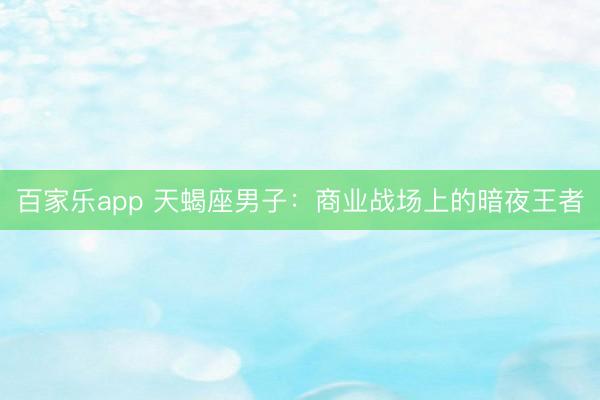 百家乐app 天蝎座男子:商业战场上的暗夜王者
