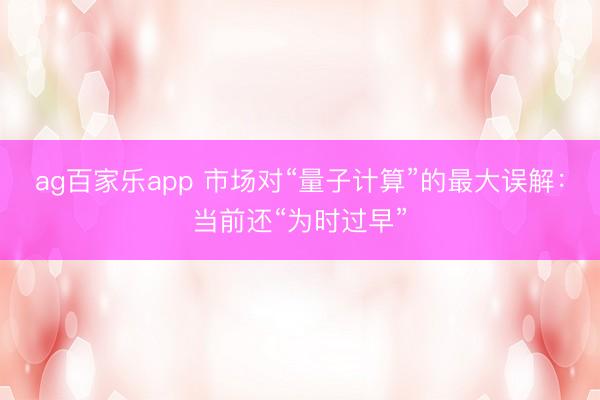 ag百家乐app 市场对“量子计算”的最大误解：当前还“为时过早”