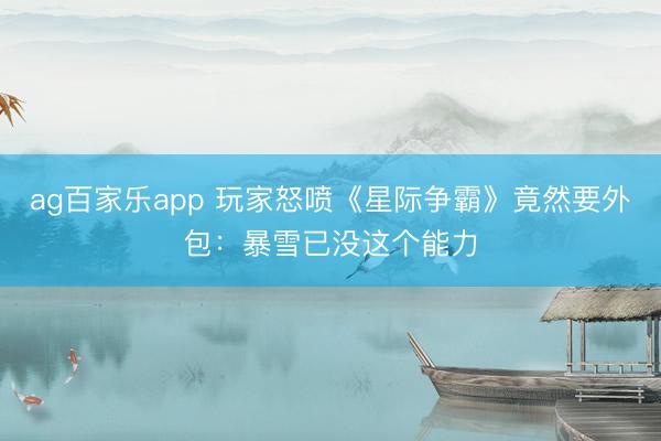 ag百家乐app 玩家怒喷《星际争霸》竟然要外包:暴雪已没这个能力