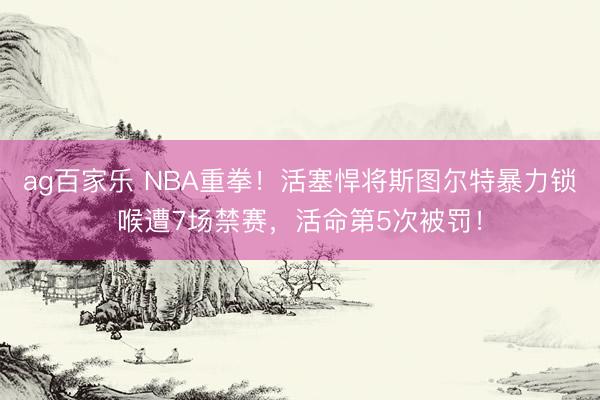 ag百家乐 NBA重拳！活塞悍将斯图尔特暴力锁喉遭7场禁赛，活命第5次被罚！