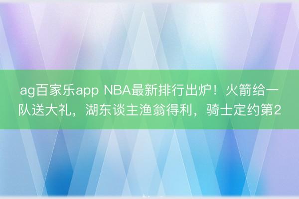 ag百家乐app NBA最新排行出炉！火箭给一队送大礼，湖东谈主渔翁得利，骑士定约第2
