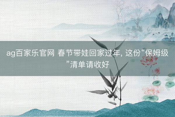 ag百家乐官网 春节带娃回家过年, 这份“保姆级”清单请收好