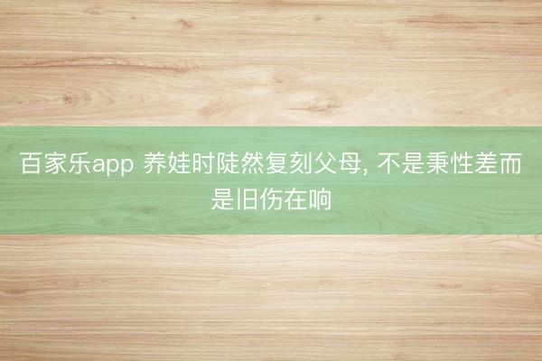 百家乐app 养娃时陡然复刻父母, 不是秉性差而是旧伤在响