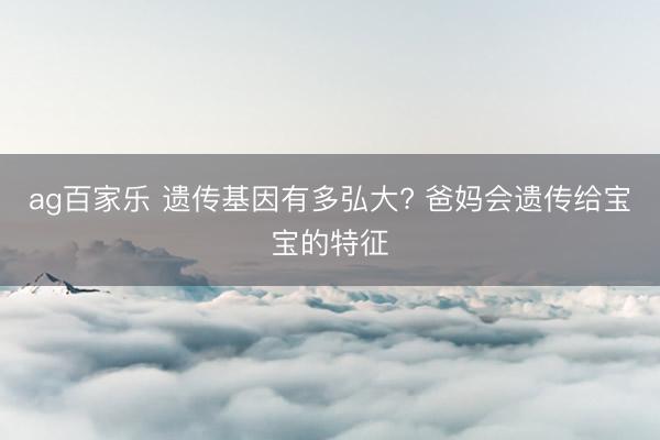 ag百家乐 遗传基因有多弘大? 爸妈会遗传给宝宝的特征