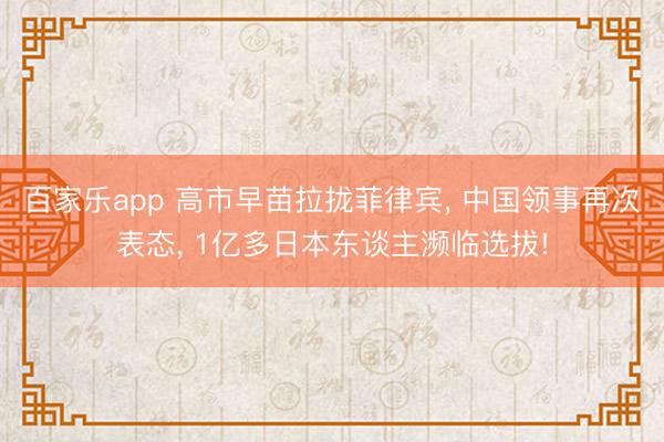 百家乐app 高市早苗拉拢菲律宾, 中国领事再次表态, 1亿多日本东谈主濒临选拔!