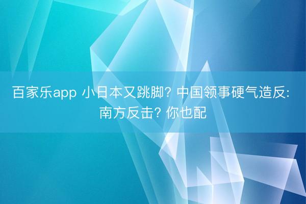百家乐app 小日本又跳脚? 中国领事硬气造反: 南方反击? 你也配