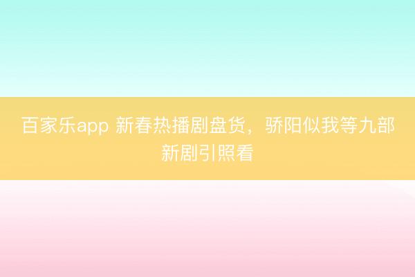 百家乐app 新春热播剧盘货,骄阳似我等九部新剧引照看