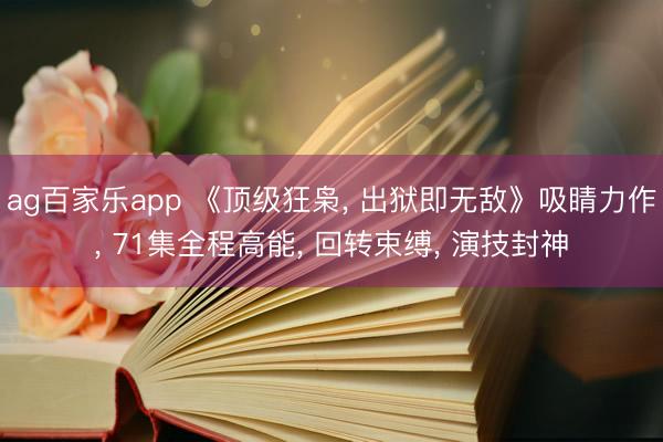 ag百家乐app 《顶级狂枭, 出狱即无敌》吸睛力作, 71集全程高能, 回转束缚, 演技封神