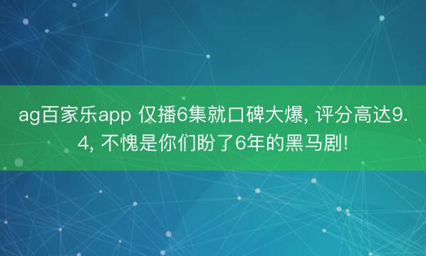 ag百家乐app 仅播6集就口碑大爆， 评分高达9.4， 不愧是你们盼了6年的黑马剧!