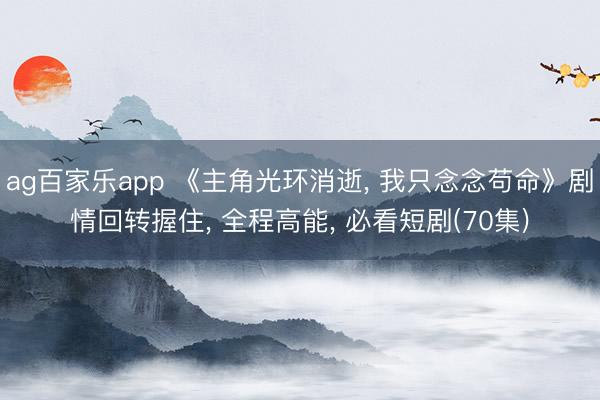 ag百家乐app 《主角光环消逝, 我只念念苟命》剧情回转握住, 全程高能, 必看短剧(70集)