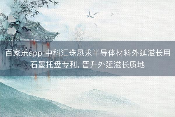 百家乐app 中科汇珠恳求半导体材料外延滋长用石墨托盘专利, 晋升外延滋长质地