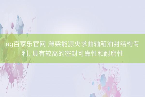 ag百家乐官网 潍柴能源央求曲轴箱油封结构专利, 具有较高的密封可靠性和耐磨性