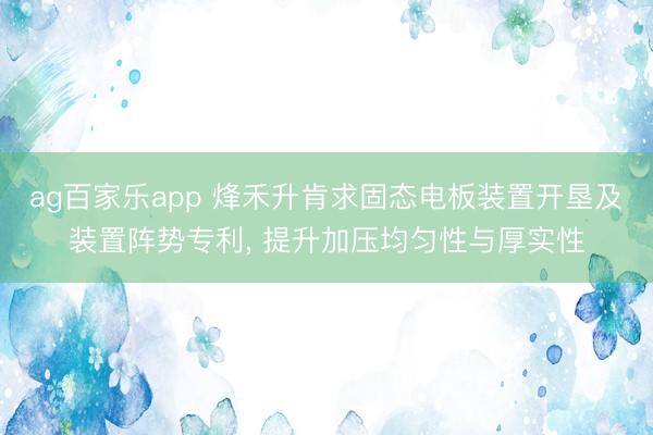 ag百家乐app 烽禾升肯求固态电板装置开垦及装置阵势专利, 提升加压均匀性与厚实性
