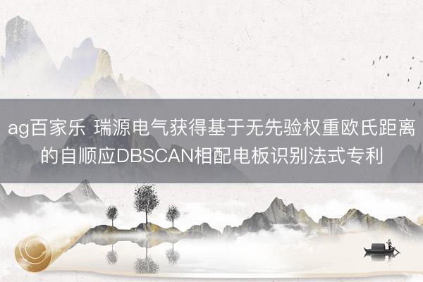 ag百家乐 瑞源电气获得基于无先验权重欧氏距离的自顺应DBSCAN相配电板识别法式专利