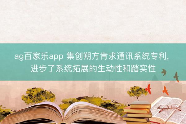 ag百家乐app 集创朔方肯求通讯系统专利, 进步了系统拓展的生动性和踏实性