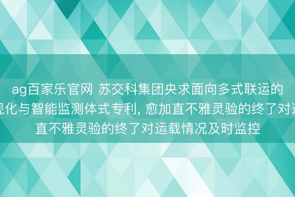 ag百家乐官网 苏交科集团央求面向多式联运的公路运载轨迹可视化与智能监测体式专利, 愈加直不雅灵验的终了对运载情况及时监控