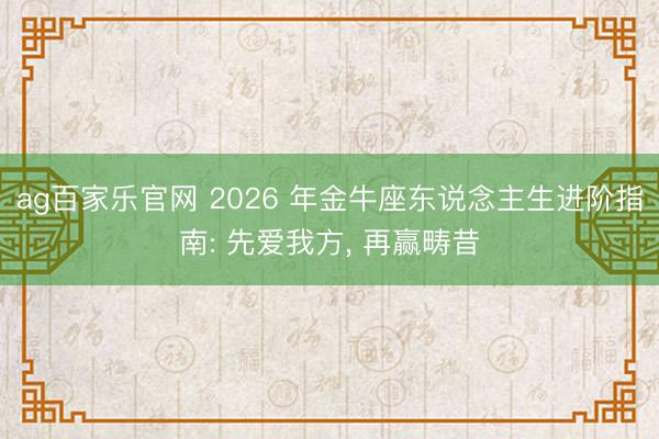 ag百家乐官网 2026 年金牛座东说念主生进阶指南: 先爱我方, 再赢畴昔
