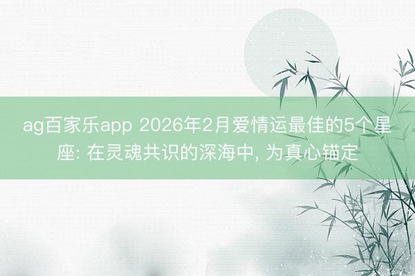 ag百家乐app 2026年2月爱情运最佳的5个星座: 在灵魂共识的深海中, 为真心锚定