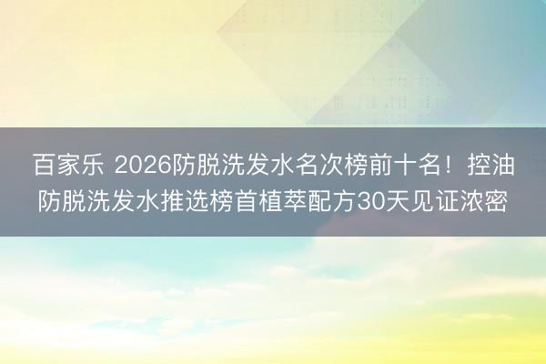 百家乐 2026防脱洗发水名次榜前十名!控油防脱洗发水推选榜首植萃配方30天见证浓密