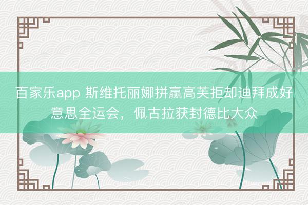 百家乐app 斯维托丽娜拼赢高芙拒却迪拜成好意思全运会，佩古拉获封德比大众