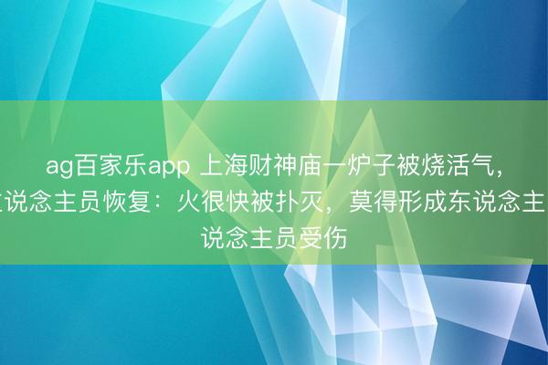 ag百家乐app 上海财神庙一炉子被烧活气，职责主说念主员恢复：火很快被扑灭，莫得形成东说念主员受伤