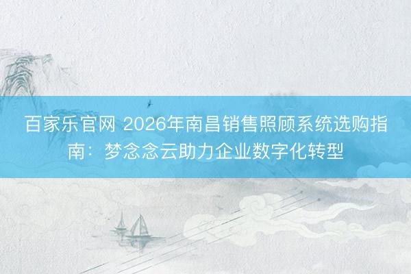百家乐官网 2026年南昌销售照顾系统选购指南:梦念念云助力企业数字化转型