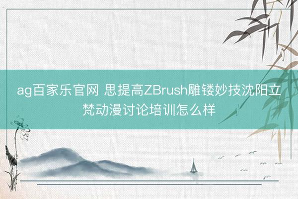 ag百家乐官网 思提高ZBrush雕镂妙技沈阳立梵动漫讨论培训怎么样