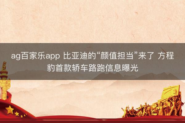 ag百家乐app 比亚迪的“颜值担当”来了 方程豹首款轿车路跑信息曝光
