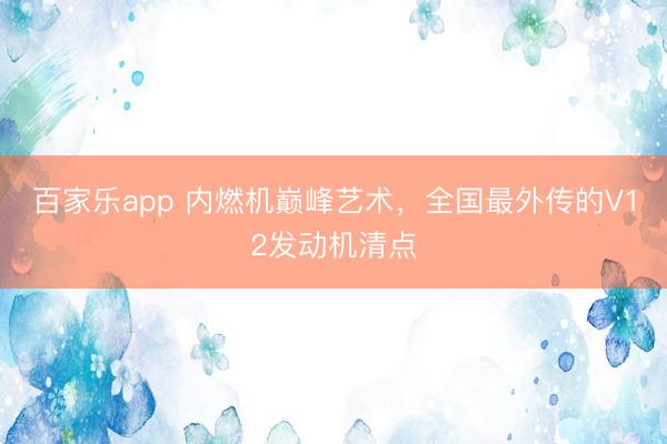 百家乐app 内燃机巅峰艺术,全国最外传的V12发动机清点