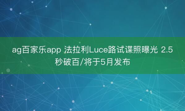 ag百家乐app 法拉利Luce路试谍照曝光 2.5秒破百/将于5月发布