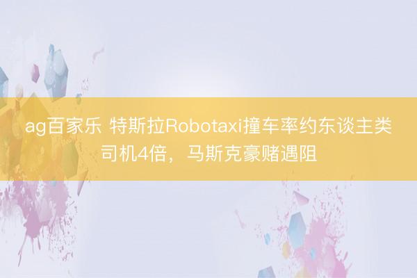 ag百家乐 特斯拉Robotaxi撞车率约东谈主类司机4倍,马斯克豪赌遇阻