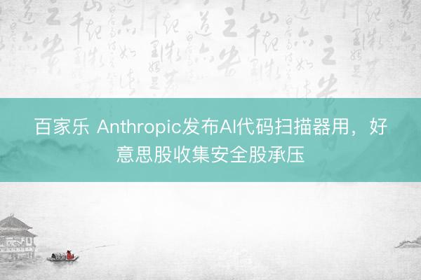 百家乐 Anthropic发布AI代码扫描器用，好意思股收集安全股承压