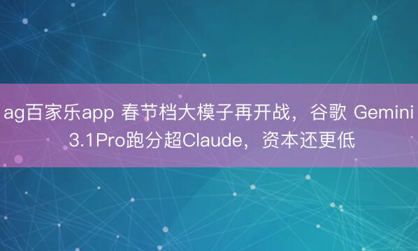 ag百家乐app 春节档大模子再开战,谷歌 Gemini 3.1Pro跑分超Claude,资本还更低