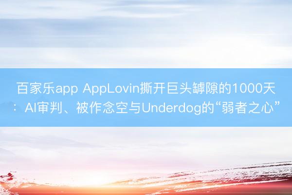 百家乐app AppLovin撕开巨头罅隙的1000天:AI审判、被作念空与Underdog的“弱者之心”