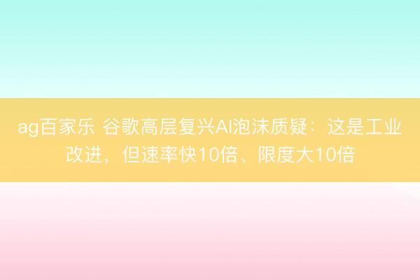 ag百家乐 谷歌高层复兴AI泡沫质疑：这是工业改进，但速率快10倍、限度大10倍