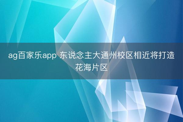 ag百家乐app 东说念主大通州校区相近将打造花海片区