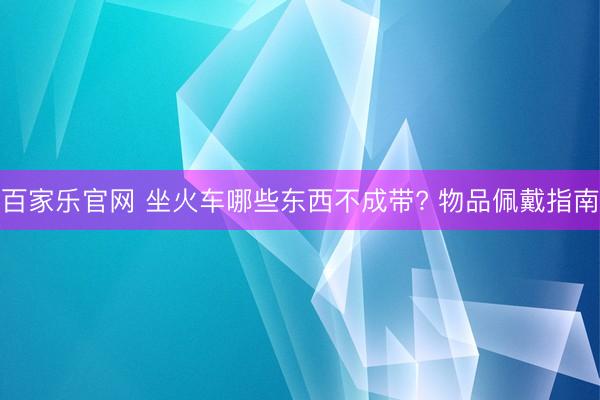百家乐官网 坐火车哪些东西不成带? 物品佩戴指南
