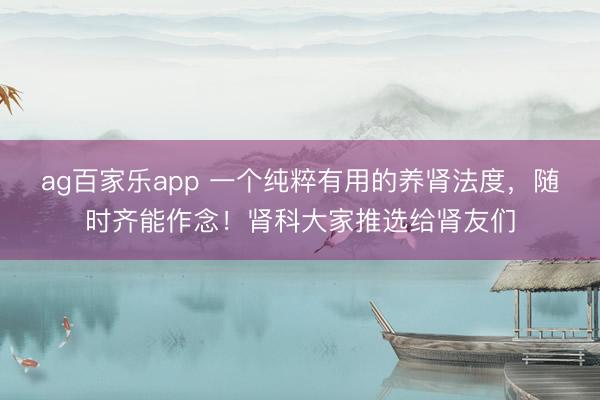 ag百家乐app 一个纯粹有用的养肾法度,随时齐能作念!肾科大家推选给肾友们